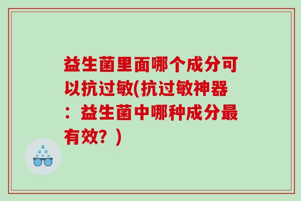 益生菌里面哪个成分可以抗(抗神器：益生菌中哪种成分有效？)