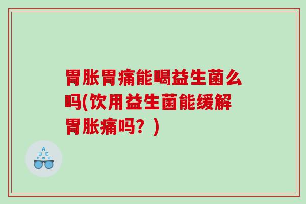 胃胀胃痛能喝益生菌么吗(饮用益生菌能缓解胃胀痛吗？)