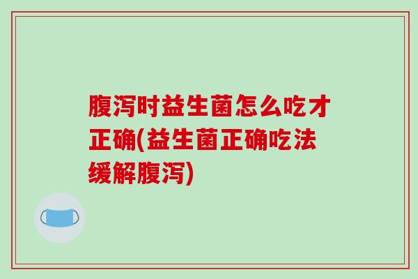 时益生菌怎么吃才正确(益生菌正确吃法缓解)