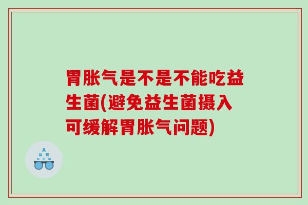 胃是不是不能吃益生菌(避免益生菌摄入可缓解胃问题)