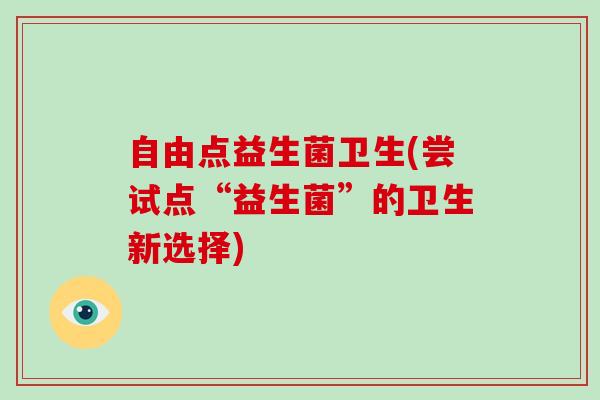 自由点益生菌卫生(尝试点“益生菌”的卫生新选择)