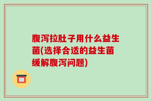 拉肚子用什么益生菌(选择合适的益生菌缓解问题) 拉肚子用什么益生菌(选择合适的益生菌缓解问题)