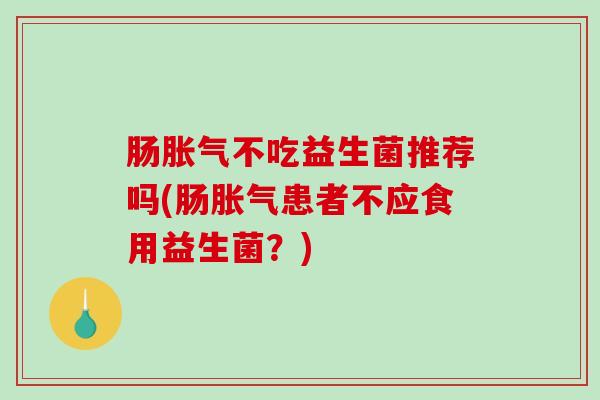 肠胀气不吃益生菌推荐吗(肠胀气患者不应食用益生菌？)