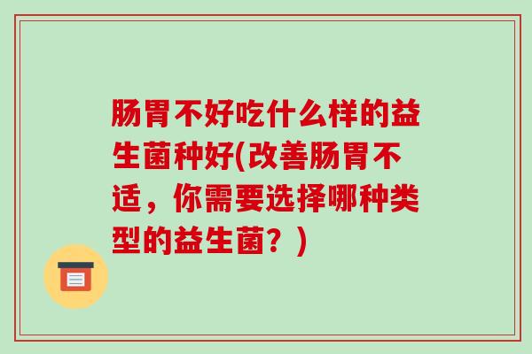肠胃不好吃什么样的益生菌种好(改善肠胃不适，你需要选择哪种类型的益生菌？)