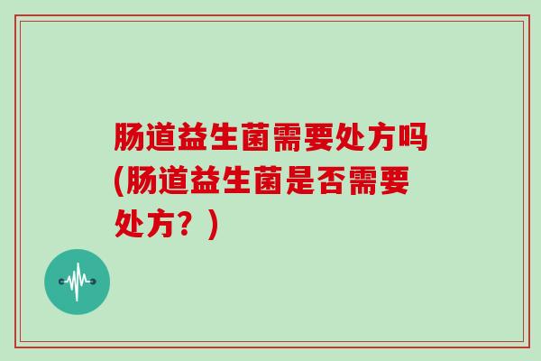 肠道益生菌需要处方吗(肠道益生菌是否需要处方？)