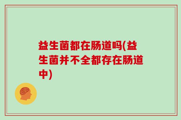 益生菌都在肠道吗(益生菌并不全都存在肠道中)