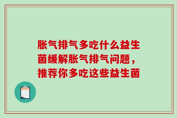 胀气排气多吃什么益生菌缓解胀气排气问题，推荐你多吃这些益生菌