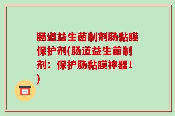 肠道益生菌制剂肠黏膜保护剂(肠道益生菌制剂：保护肠黏膜神器！)