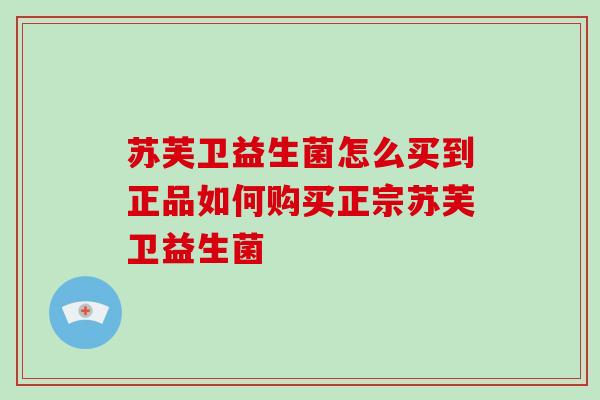 苏芙卫益生菌怎么买到正品如何购买正宗苏芙卫益生菌