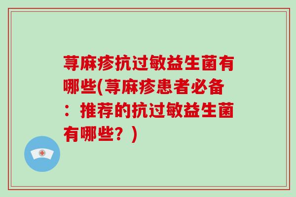 荨麻疹抗益生菌有哪些(荨麻疹患者必备：推荐的抗益生菌有哪些？)