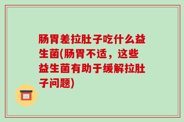 肠胃差拉肚子吃什么益生菌(肠胃不适，这些益生菌有助于缓解拉肚子问题)