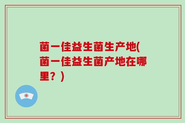 菌一佳益生菌生产地(菌一佳益生菌产地在哪里？)