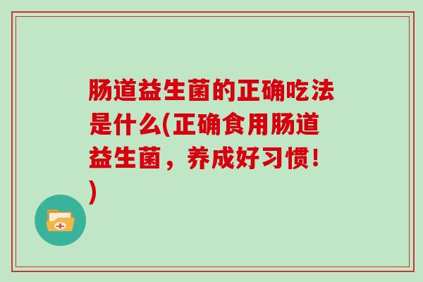 肠道益生菌的正确吃法是什么(正确食用肠道益生菌，养成好习惯！)
