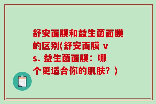 舒安面膜和益生菌面膜的区别(舒安面膜 vs. 益生菌面膜：哪个更适合你的？)