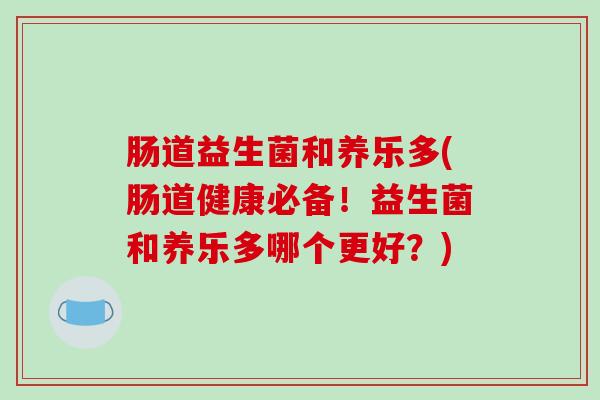 肠道益生菌和养乐多(肠道健康必备！益生菌和养乐多哪个更好？)