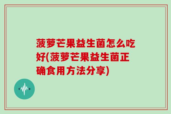 菠萝芒果益生菌怎么吃好(菠萝芒果益生菌正确食用方法分享)