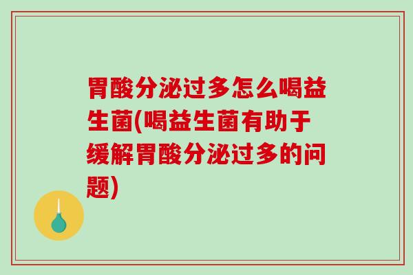 胃酸分泌过多怎么喝益生菌(喝益生菌有助于缓解胃酸分泌过多的问题)