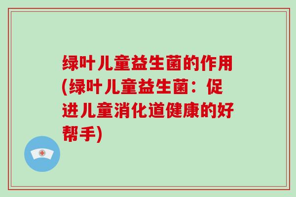 绿叶儿童益生菌的作用(绿叶儿童益生菌：促进儿童消化道健康的好帮手)