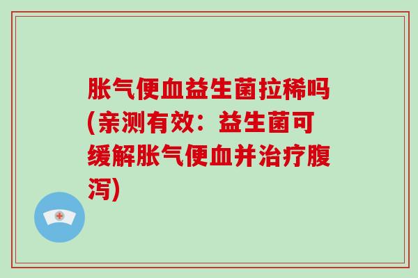 胀气便血益生菌拉稀吗(亲测有效：益生菌可缓解胀气便血并治疗腹泻)