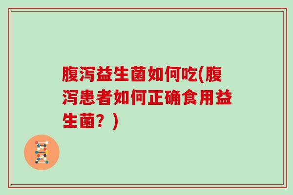 益生菌如何吃(患者如何正确食用益生菌？)