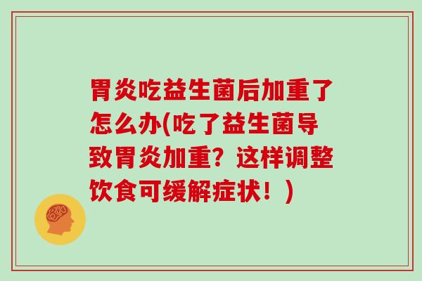 胃炎吃益生菌后加重了怎么办(吃了益生菌导致胃炎加重？这样调整饮食可缓解症状！)