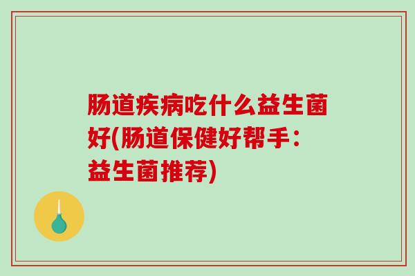 肠道吃什么益生菌好(肠道保健好帮手：益生菌推荐)
