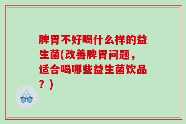 脾胃不好喝什么样的益生菌(改善脾胃问题，适合喝哪些益生菌饮品？)
