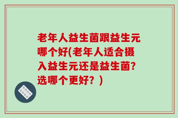老年人益生菌跟益生元哪个好(老年人适合摄入益生元还是益生菌？选哪个更好？)