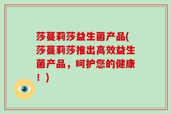 莎蔓莉莎益生菌产品(莎蔓莉莎推出高效益生菌产品，呵护您的健康！)