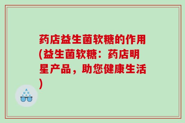 药店益生菌软糖的作用(益生菌软糖：药店明星产品，助您健康生活)