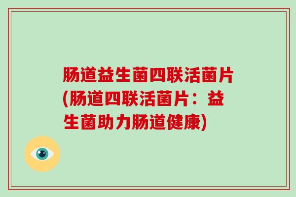 肠道益生菌四联活菌片(肠道四联活菌片：益生菌助力肠道健康)