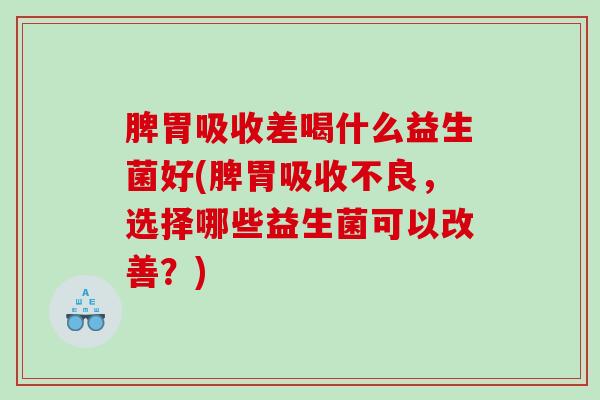脾胃吸收差喝什么益生菌好(脾胃吸收不良，选择哪些益生菌可以改善？)