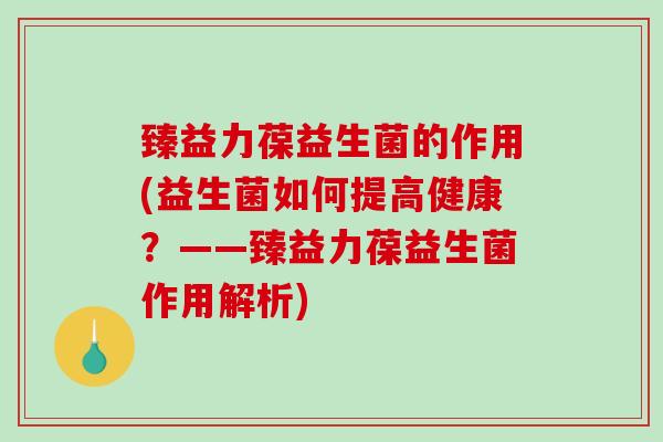 臻益力葆益生菌的作用(益生菌如何提高健康？——臻益力葆益生菌作用解析)