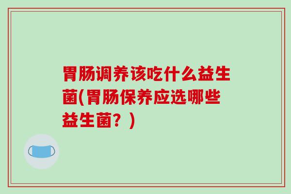 胃肠调养该吃什么益生菌(胃肠保养应选哪些益生菌？)