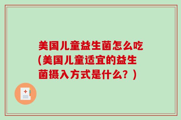 美国儿童益生菌怎么吃(美国儿童适宜的益生菌摄入方式是什么？)