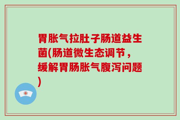 胃拉肚子肠道益生菌(肠道微生态调节,缓解问题) 胃拉肚子肠道益生菌(肠道微生态调节,缓解问题)