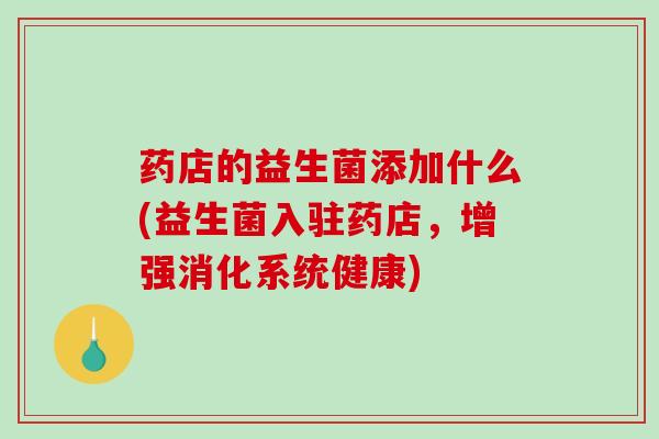 药店的益生菌添加什么(益生菌入驻药店，增强消化系统健康)
