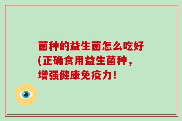 菌种的益生菌怎么吃好(正确食用益生菌种，增强健康免疫力！