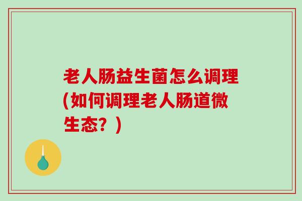 老人肠益生菌怎么调理(如何调理老人肠道微生态？)