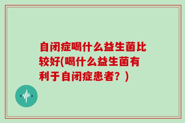 自闭症喝什么益生菌比较好(喝什么益生菌有利于自闭症患者？)