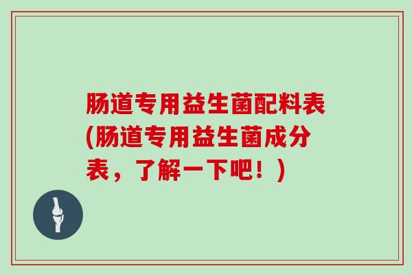 肠道专用益生菌配料表(肠道专用益生菌成分表，了解一下吧！)