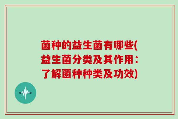 菌种的益生菌有哪些(益生菌分类及其作用：了解菌种种类及功效)