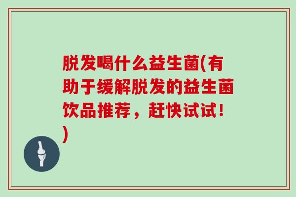 脱发喝什么益生菌(有助于缓解脱发的益生菌饮品推荐，赶快试试！)