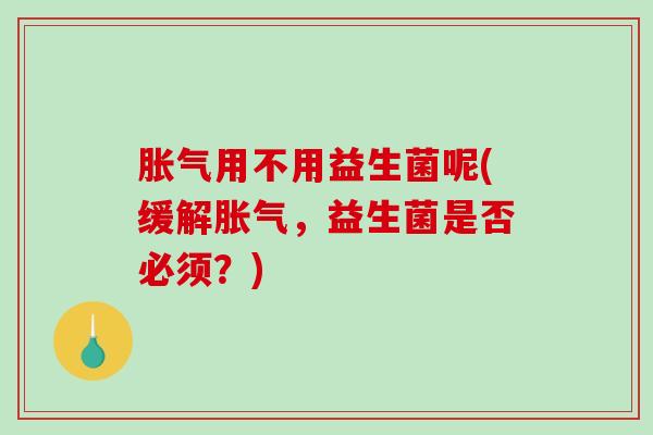 胀气用不用益生菌呢(缓解胀气，益生菌是否必须？)