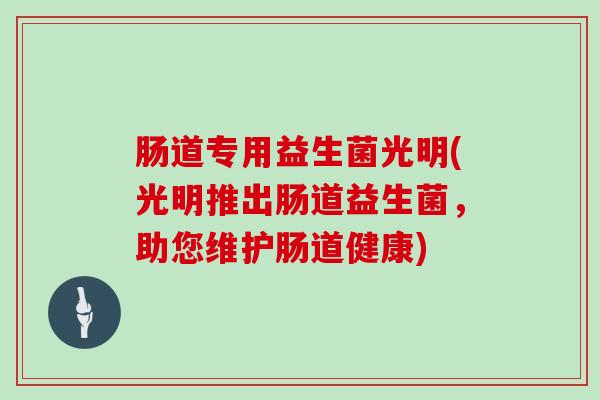 肠道专用益生菌光明(光明推出肠道益生菌，助您维护肠道健康)