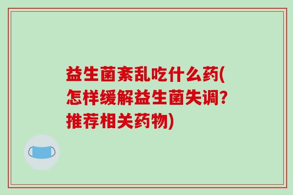 益生菌紊乱吃什么药(怎样缓解益生菌失调？推荐相关药物)