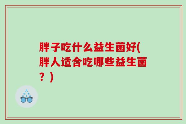 胖子吃什么益生菌好(胖人适合吃哪些益生菌？)