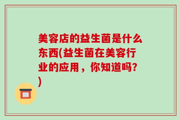 美容店的益生菌是什么东西(益生菌在美容行业的应用，你知道吗？)