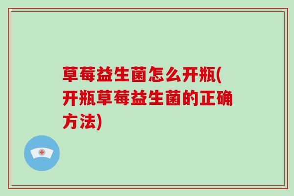 草莓益生菌怎么开瓶(开瓶草莓益生菌的正确方法)
