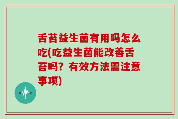 舌苔益生菌有用吗怎么吃(吃益生菌能改善舌苔吗？有效方法需注意事项)